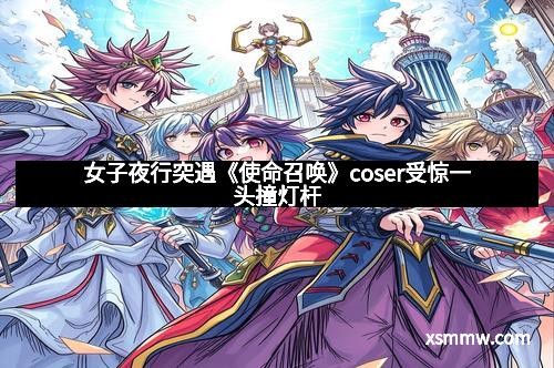 女子夜行突遇《使命召唤》coser受惊一头撞灯杆